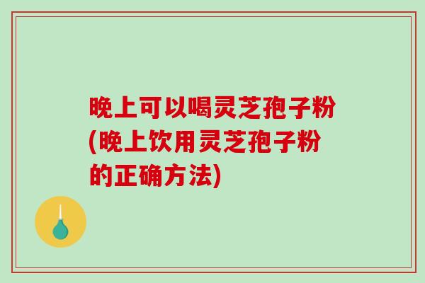 晚上可以喝灵芝孢子粉(晚上饮用灵芝孢子粉的正确方法)-第1张图片-破壁灵芝孢子粉研究指南 晚上可以喝灵芝孢子粉(晚上饮用灵芝孢子粉的正确方法)-第1张图片-破壁灵芝孢子粉研究指南