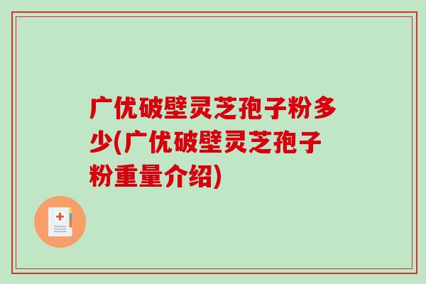 广优破壁灵芝孢子粉多少(广优破壁灵芝孢子粉重量介绍)-第1张图片-破壁灵芝孢子粉研究指南 广优破壁灵芝孢子粉多少(广优破壁灵芝孢子粉重量介绍)-第1张图片-破壁灵芝孢子粉研究指南