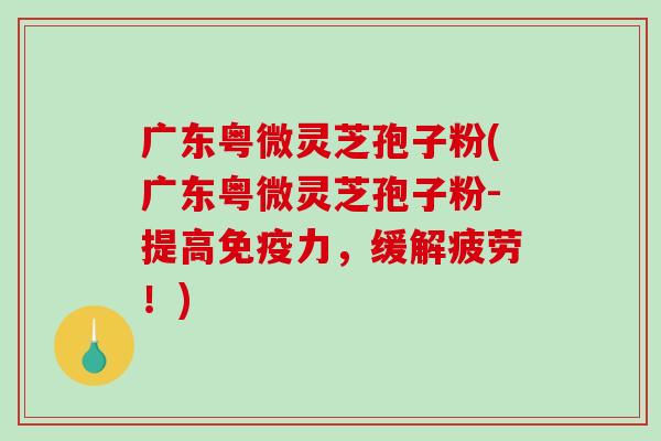 广东粤微灵芝孢子粉(广东粤微灵芝孢子粉-提高免疫力,缓解疲劳!)-第1张图片-破壁灵芝孢子粉研究指南 广东粤微灵芝孢子粉(广东粤微灵芝孢子粉-提高免疫力,缓解疲劳!)-第1张图片-破壁灵芝孢子粉研究指南