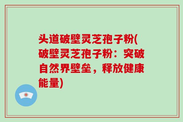头道破壁灵芝孢子粉(破壁灵芝孢子粉:突破自然界壁垒,释放健康能量)-第1张图片-破壁灵芝孢子粉研究指南 头道破壁灵芝孢子粉(破壁灵芝孢子粉:突破自然界壁垒,释放健康能量)-第1张图片-破壁灵芝孢子粉研究指南