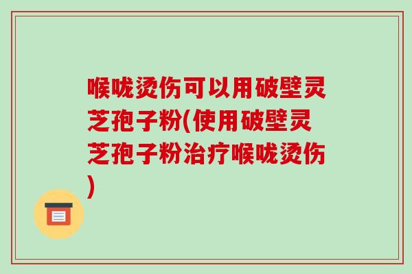 喉咙烫伤可以用破壁灵芝孢子粉(使用破壁灵芝孢子粉治疗喉咙烫伤)-第1张图片-破壁灵芝孢子粉研究指南 喉咙烫伤可以用破壁灵芝孢子粉(使用破壁灵芝孢子粉治疗喉咙烫伤)-第1张图片-破壁灵芝孢子粉研究指南