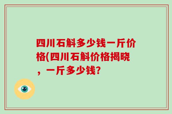 四川石斛多少钱一斤价格(四川石斛价格揭晓,一斤多少钱?-第1张图片-破壁灵芝孢子粉研究指南 四川石斛多少钱一斤价格(四川石斛价格揭晓,一斤多少钱?-第1张图片-破壁灵芝孢子粉研究指南