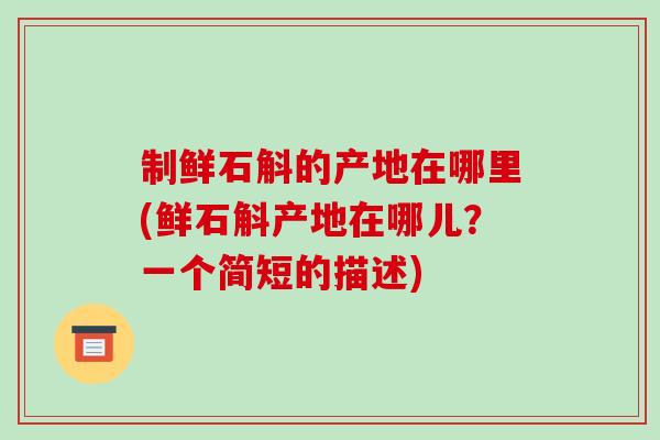 制鲜石斛的产地在哪里(鲜石斛产地在哪儿?一个简短的描述)-第1张图片-破壁灵芝孢子粉研究指南 制鲜石斛的产地在哪里(鲜石斛产地在哪儿?一个简短的描述)-第1张图片-破壁灵芝孢子粉研究指南