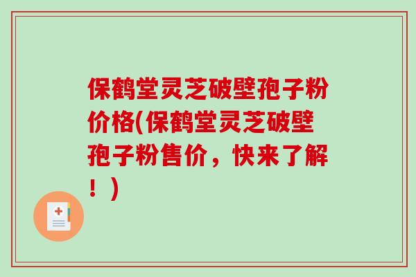 保鹤堂灵芝破壁孢子粉价格(保鹤堂灵芝破壁孢子粉售价,快来了解!)-第1张图片-破壁灵芝孢子粉研究指南 保鹤堂灵芝破壁孢子粉价格(保鹤堂灵芝破壁孢子粉售价,快来了解!)-第1张图片-破壁灵芝孢子粉研究指南