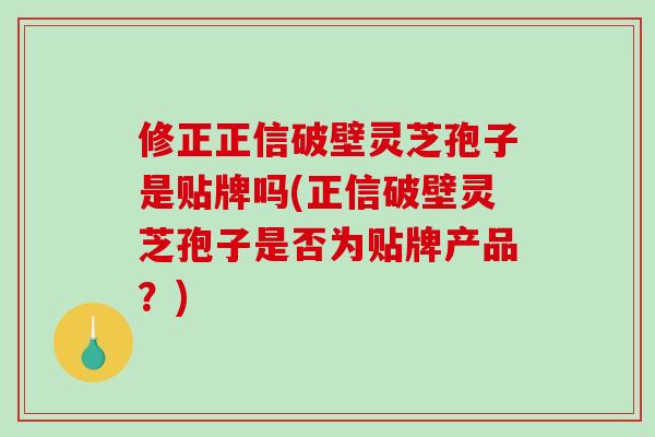修正正信破壁灵芝孢子是贴牌吗(正信破壁灵芝孢子是否为贴牌产品？)-第1张图片-破壁灵芝孢子粉研究指南