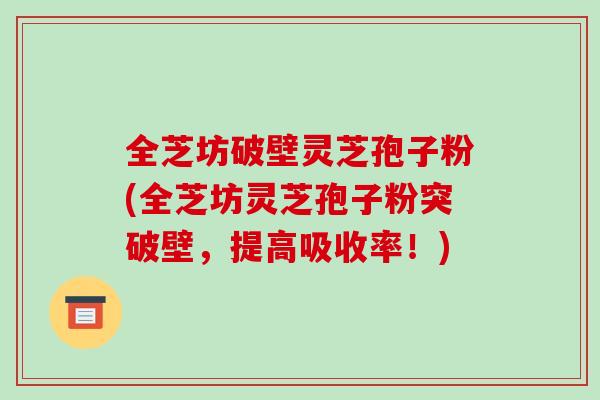 全芝坊破壁灵芝孢子粉(全芝坊灵芝孢子粉突破壁,提高吸收率!)-第1张图片-破壁灵芝孢子粉研究指南 全芝坊破壁灵芝孢子粉(全芝坊灵芝孢子粉突破壁,提高吸收率!)-第1张图片-破壁灵芝孢子粉研究指南