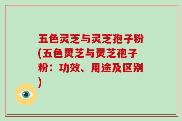 五色灵芝与灵芝孢子粉(五色灵芝与灵芝孢子粉：功效、用途及区别)-第1张图片-破壁灵芝孢子粉研究指南
