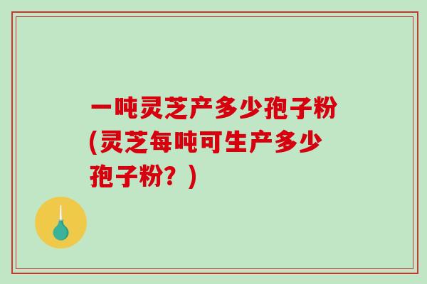 一吨灵芝产多少孢子粉(灵芝每吨可生产多少孢子粉?)-第1张图片-破壁灵芝孢子粉研究指南 一吨灵芝产多少孢子粉(灵芝每吨可生产多少孢子粉?)-第1张图片-破壁灵芝孢子粉研究指南