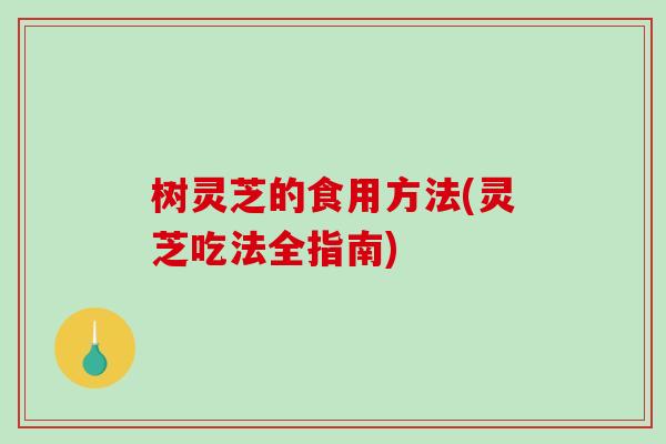 树灵芝的食用方法(灵芝吃法全指南)-第1张图片-破壁灵芝孢子粉研究指南 树灵芝的食用方法(灵芝吃法全指南)-第1张图片-破壁灵芝孢子粉研究指南