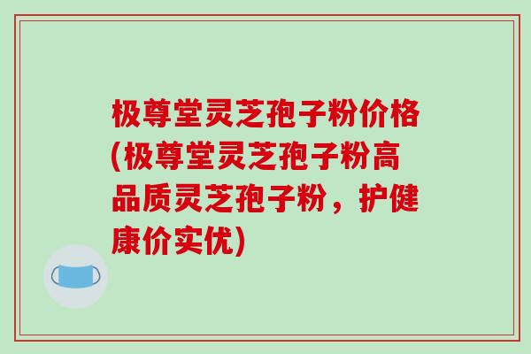 极尊堂灵芝孢子粉价格(极尊堂灵芝孢子粉高品质灵芝孢子粉,护健康价实优)-第1张图片-破壁灵芝孢子粉研究指南 极尊堂灵芝孢子粉价格(极尊堂灵芝孢子粉高品质灵芝孢子粉,护健康价实优)-第1张图片-破壁灵芝孢子粉研究指南