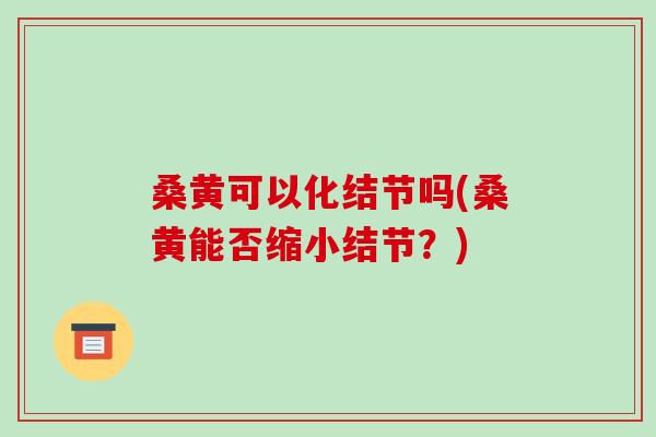 桑黄可以化结节吗(桑黄能否缩小结节?)-第1张图片-破壁灵芝孢子粉研究指南 桑黄可以化结节吗(桑黄能否缩小结节?)-第1张图片-破壁灵芝孢子粉研究指南