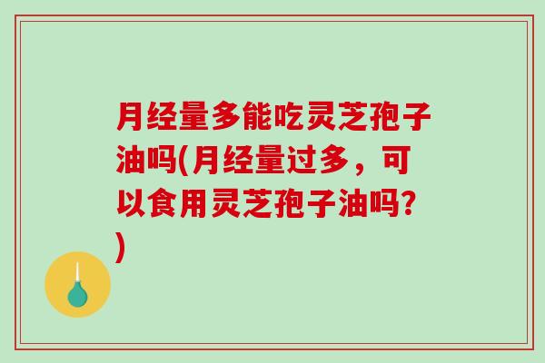 月经量多能吃灵芝孢子油吗(月经量过多,可以食用灵芝孢子油吗?)-第1张图片-破壁灵芝孢子粉研究指南 月经量多能吃灵芝孢子油吗(月经量过多,可以食用灵芝孢子油吗?)-第1张图片-破壁灵芝孢子粉研究指南