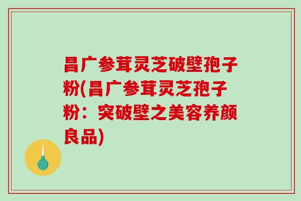 昌广参茸灵芝破壁孢子粉(昌广参茸灵芝孢子粉:突破壁之美容养颜良品)-第1张图片-破壁灵芝孢子粉研究指南 昌广参茸灵芝破壁孢子粉(昌广参茸灵芝孢子粉:突破壁之美容养颜良品)-第1张图片-破壁灵芝孢子粉研究指南