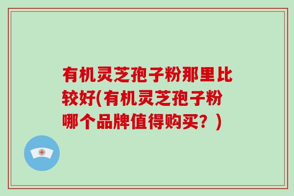 有机灵芝孢子粉那里比较好(有机灵芝孢子粉哪个品牌值得购买?)-第1张图片-破壁灵芝孢子粉研究指南 有机灵芝孢子粉那里比较好(有机灵芝孢子粉哪个品牌值得购买?)-第1张图片-破壁灵芝孢子粉研究指南