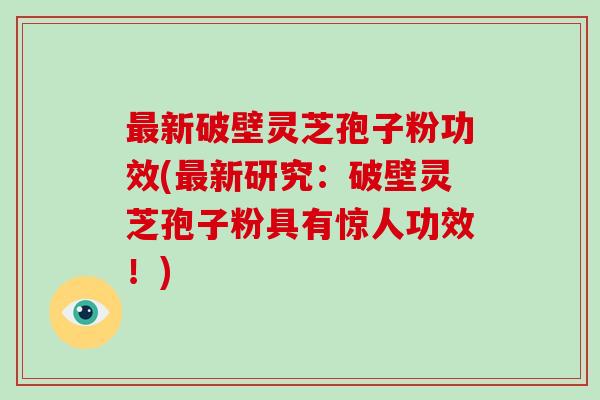 最新破壁灵芝孢子粉功效(最新研究:破壁灵芝孢子粉具有惊人功效!)-第1张图片-破壁灵芝孢子粉研究指南 最新破壁灵芝孢子粉功效(最新研究:破壁灵芝孢子粉具有惊人功效!)-第1张图片-破壁灵芝孢子粉研究指南