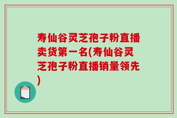 寿仙谷灵芝孢子粉直播卖货第一名(寿仙谷灵芝孢子粉直播销量领先)-第1张图片-破壁灵芝孢子粉研究指南 寿仙谷灵芝孢子粉直播卖货第一名(寿仙谷灵芝孢子粉直播销量领先)-第1张图片-破壁灵芝孢子粉研究指南