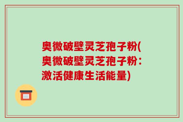 奥微破壁灵芝孢子粉(奥微破壁灵芝孢子粉:激活健康生活能量)-第1张图片-破壁灵芝孢子粉研究指南 奥微破壁灵芝孢子粉(奥微破壁灵芝孢子粉:激活健康生活能量)-第1张图片-破壁灵芝孢子粉研究指南