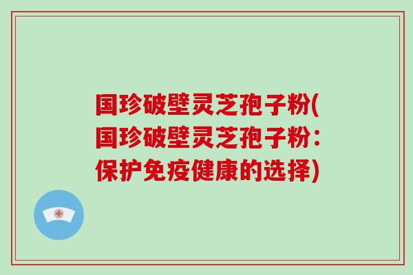 国珍破壁灵芝孢子粉(国珍破壁灵芝孢子粉:保护免疫健康的选择)-第1张图片-破壁灵芝孢子粉研究指南 国珍破壁灵芝孢子粉(国珍破壁灵芝孢子粉:保护免疫健康的选择)-第1张图片-破壁灵芝孢子粉研究指南