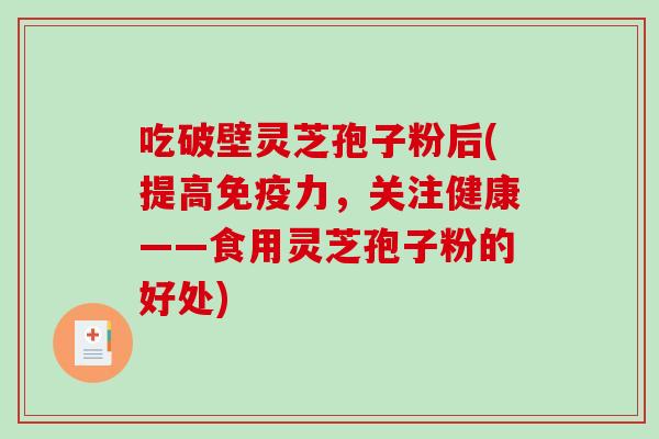 吃破壁灵芝孢子粉后(提高免疫力,关注健康——食用灵芝孢子粉的好处)-第1张图片-破壁灵芝孢子粉研究指南 吃破壁灵芝孢子粉后(提高免疫力,关注健康——食用灵芝孢子粉的好处)-第1张图片-破壁灵芝孢子粉研究指南