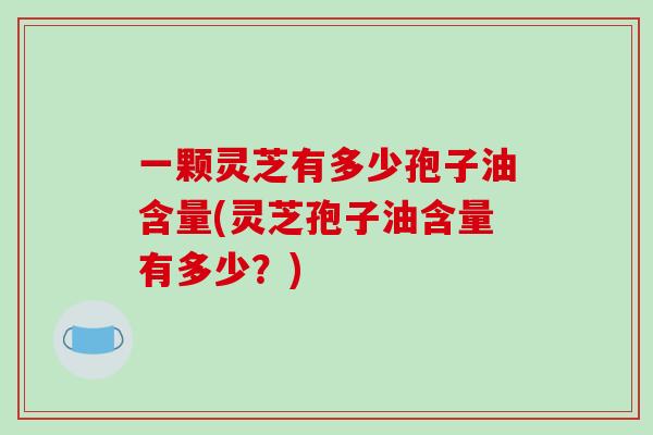 一颗灵芝有多少孢子油含量(灵芝孢子油含量有多少？)-第1张图片-破壁灵芝孢子粉研究指南
