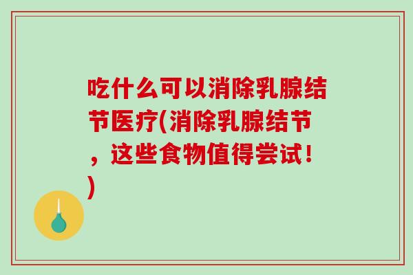 吃什么可以消除乳腺结节医疗(消除乳腺结节,这些食物值得尝试!)-第1张图片-破壁灵芝孢子粉研究指南 吃什么可以消除乳腺结节医疗(消除乳腺结节,这些食物值得尝试!)-第1张图片-破壁灵芝孢子粉研究指南