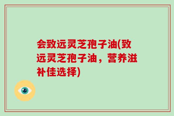 会致远灵芝孢子油(致远灵芝孢子油，营养滋补佳选择)-第1张图片-破壁灵芝孢子粉研究指南
