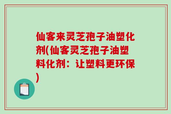 仙客来灵芝孢子油塑化剂(仙客灵芝孢子油塑料化剂:让塑料更环保)-第1张图片-破壁灵芝孢子粉研究指南 仙客来灵芝孢子油塑化剂(仙客灵芝孢子油塑料化剂:让塑料更环保)-第1张图片-破壁灵芝孢子粉研究指南