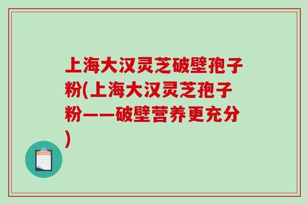 上海大汉灵芝破壁孢子粉(上海大汉灵芝孢子粉——破壁营养更充分)-第1张图片-破壁灵芝孢子粉研究指南