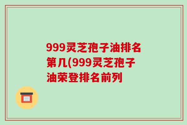 999灵芝孢子油排名第几(999灵芝孢子油荣登排名前列-第1张图片-破壁灵芝孢子粉研究指南 999灵芝孢子油排名第几(999灵芝孢子油荣登排名前列-第1张图片-破壁灵芝孢子粉研究指南