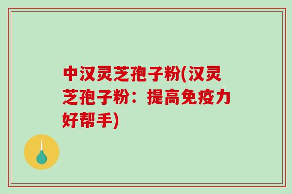 中汉灵芝孢子粉(汉灵芝孢子粉:提高免疫力好帮手)-第1张图片-破壁灵芝孢子粉研究指南 中汉灵芝孢子粉(汉灵芝孢子粉:提高免疫力好帮手)-第1张图片-破壁灵芝孢子粉研究指南