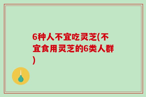 6种人不宜吃灵芝(不宜食用灵芝的6类人群)-第1张图片-破壁灵芝孢子粉研究指南 6种人不宜吃灵芝(不宜食用灵芝的6类人群)-第1张图片-破壁灵芝孢子粉研究指南