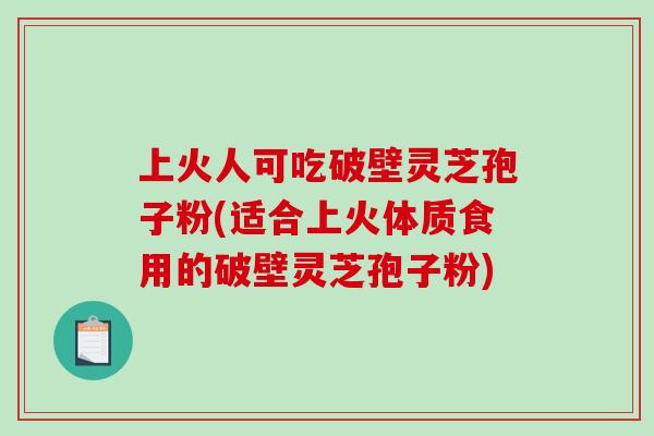 上火人可吃破壁灵芝孢子粉(适合上火体质食用的破壁灵芝孢子粉)-第1张图片-破壁灵芝孢子粉研究指南 上火人可吃破壁灵芝孢子粉(适合上火体质食用的破壁灵芝孢子粉)-第1张图片-破壁灵芝孢子粉研究指南