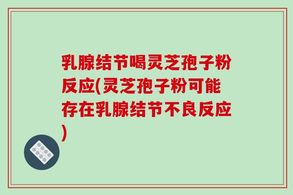 乳腺结节喝灵芝孢子粉反应(灵芝孢子粉可能存在乳腺结节不良反应)-第1张图片-破壁灵芝孢子粉研究指南 乳腺结节喝灵芝孢子粉反应(灵芝孢子粉可能存在乳腺结节不良反应)-第1张图片-破壁灵芝孢子粉研究指南