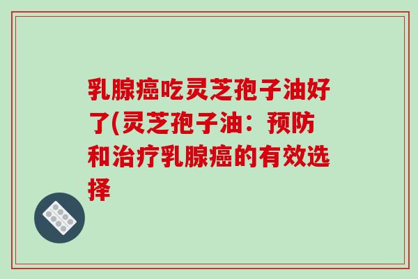 乳腺癌吃灵芝孢子油好了(灵芝孢子油:预防和治疗乳腺癌的有效选择-第1张图片-破壁灵芝孢子粉研究指南 乳腺癌吃灵芝孢子油好了(灵芝孢子油:预防和治疗乳腺癌的有效选择-第1张图片-破壁灵芝孢子粉研究指南