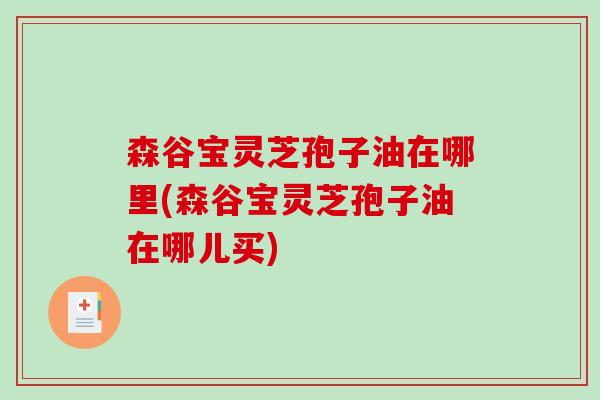 森谷宝灵芝孢子油在哪里(森谷宝灵芝孢子油在哪儿买)-第1张图片-破壁灵芝孢子粉研究指南 森谷宝灵芝孢子油在哪里(森谷宝灵芝孢子油在哪儿买)-第1张图片-破壁灵芝孢子粉研究指南