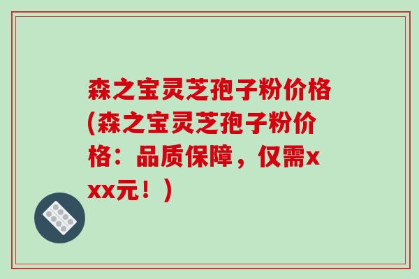 森之宝灵芝孢子粉价格(森之宝灵芝孢子粉价格:品质保障,仅需xxx元!)-第1张图片-破壁灵芝孢子粉研究指南 森之宝灵芝孢子粉价格(森之宝灵芝孢子粉价格:品质保障,仅需xxx元!)-第1张图片-破壁灵芝孢子粉研究指南