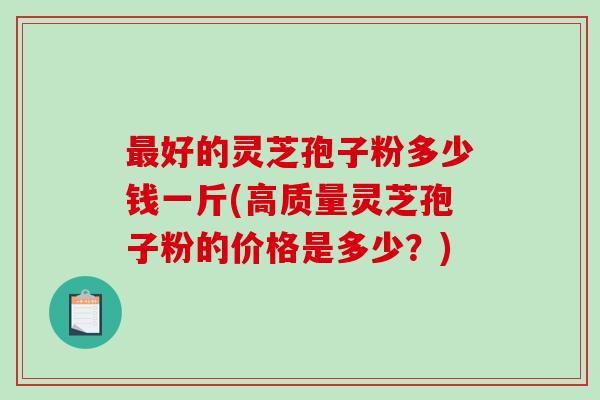最好的灵芝孢子粉多少钱一斤(高质量灵芝孢子粉的价格是多少?)-第1张图片-破壁灵芝孢子粉研究指南 最好的灵芝孢子粉多少钱一斤(高质量灵芝孢子粉的价格是多少?)-第1张图片-破壁灵芝孢子粉研究指南