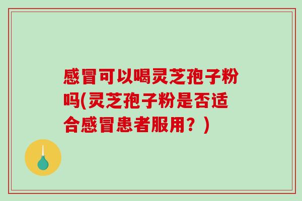 感冒可以喝灵芝孢子粉吗(灵芝孢子粉是否适合感冒患者服用？)-第1张图片-破壁灵芝孢子粉研究指南