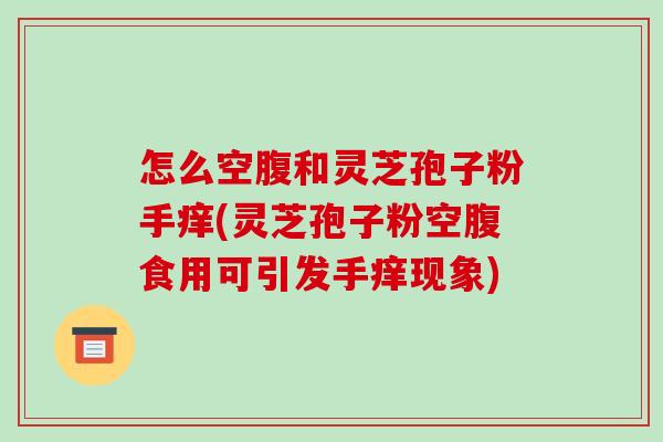 怎么空腹和灵芝孢子粉手痒(灵芝孢子粉空腹食用可引发手痒现象)-第1张图片-破壁灵芝孢子粉研究指南