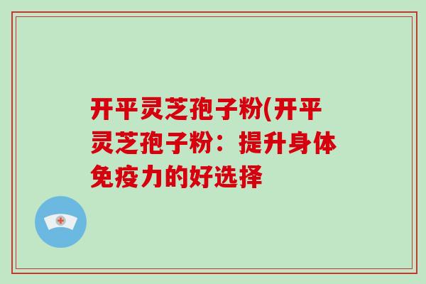 开平灵芝孢子粉(开平灵芝孢子粉:提升身体免疫力的好选择-第1张图片-破壁灵芝孢子粉研究指南 开平灵芝孢子粉(开平灵芝孢子粉:提升身体免疫力的好选择-第1张图片-破壁灵芝孢子粉研究指南