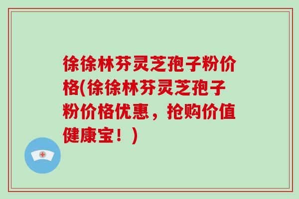 徐徐林芬灵芝孢子粉价格(徐徐林芬灵芝孢子粉价格优惠，抢购价值健康宝！)-第1张图片-破壁灵芝孢子粉研究指南