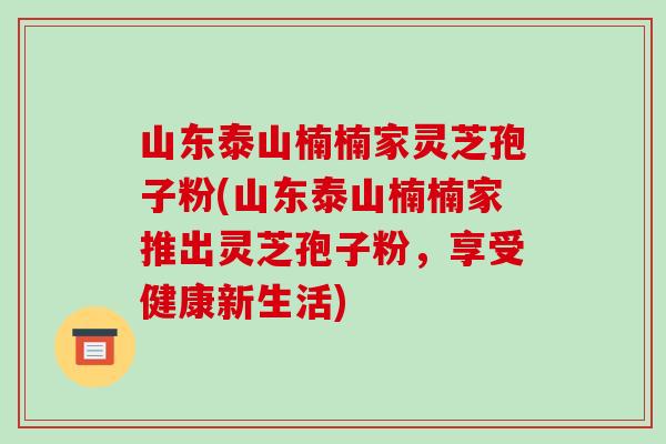 山东泰山楠楠家灵芝孢子粉(山东泰山楠楠家推出灵芝孢子粉，享受健康新生活)-第1张图片-破壁灵芝孢子粉研究指南