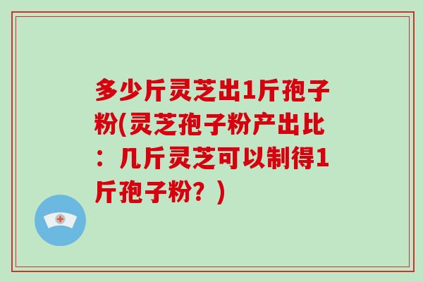 多少斤灵芝出1斤孢子粉(灵芝孢子粉产出比:几斤灵芝可以制得1斤孢子粉?)-第1张图片-破壁灵芝孢子粉研究指南 多少斤灵芝出1斤孢子粉(灵芝孢子粉产出比:几斤灵芝可以制得1斤孢子粉?)-第1张图片-破壁灵芝孢子粉研究指南