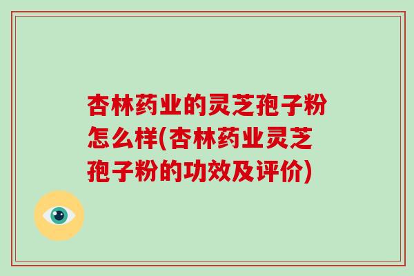 杏林药业的灵芝孢子粉怎么样(杏林药业灵芝孢子粉的功效及评价)-第1张图片-破壁灵芝孢子粉研究指南 杏林药业的灵芝孢子粉怎么样(杏林药业灵芝孢子粉的功效及评价)-第1张图片-破壁灵芝孢子粉研究指南