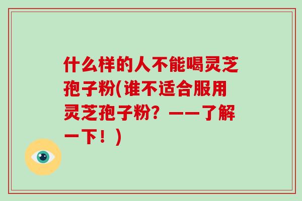 什么样的人不能喝灵芝孢子粉(谁不适合服用灵芝孢子粉?——了解一下!)-第1张图片-破壁灵芝孢子粉研究指南 什么样的人不能喝灵芝孢子粉(谁不适合服用灵芝孢子粉?——了解一下!)-第1张图片-破壁灵芝孢子粉研究指南
