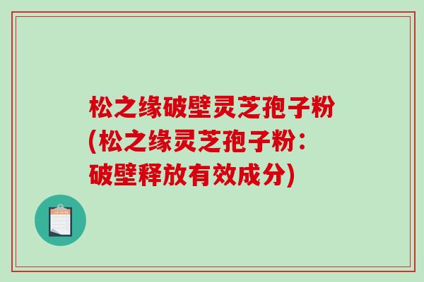 松之缘破壁灵芝孢子粉(松之缘灵芝孢子粉:破壁释放有效成分)-第1张图片-破壁灵芝孢子粉研究指南 松之缘破壁灵芝孢子粉(松之缘灵芝孢子粉:破壁释放有效成分)-第1张图片-破壁灵芝孢子粉研究指南