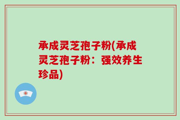 承成灵芝孢子粉(承成灵芝孢子粉:强效养生珍品)-第1张图片-破壁灵芝孢子粉研究指南 承成灵芝孢子粉(承成灵芝孢子粉:强效养生珍品)-第1张图片-破壁灵芝孢子粉研究指南