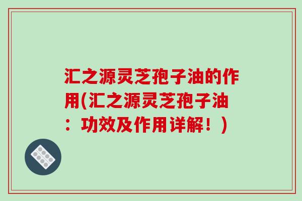 汇之源灵芝孢子油的作用(汇之源灵芝孢子油:功效及作用详解!)-第1张图片-破壁灵芝孢子粉研究指南 汇之源灵芝孢子油的作用(汇之源灵芝孢子油:功效及作用详解!)-第1张图片-破壁灵芝孢子粉研究指南