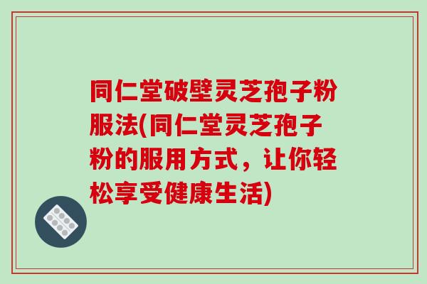 同仁堂破壁灵芝孢子粉服法(同仁堂灵芝孢子粉的服用方式,让你轻松享受健康生活)-第1张图片-破壁灵芝孢子粉研究指南 同仁堂破壁灵芝孢子粉服法(同仁堂灵芝孢子粉的服用方式,让你轻松享受健康生活)-第1张图片-破壁灵芝孢子粉研究指南