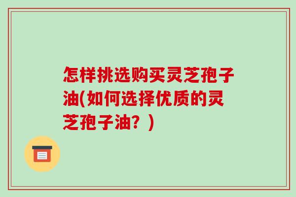 怎样挑选购买灵芝孢子油(如何选择优质的灵芝孢子油?)-第1张图片-破壁灵芝孢子粉研究指南 怎样挑选购买灵芝孢子油(如何选择优质的灵芝孢子油?)-第1张图片-破壁灵芝孢子粉研究指南